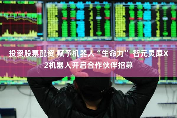投资股票配资 赋予机器人“生命力” 智元灵犀X2机器人开启合作伙伴招募