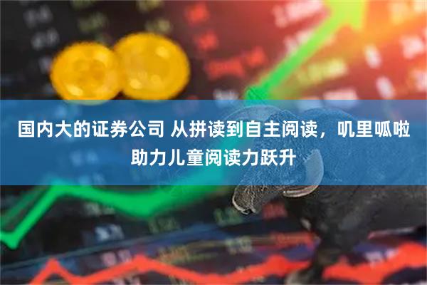 国内大的证券公司 从拼读到自主阅读，叽里呱啦助力儿童阅读力跃升