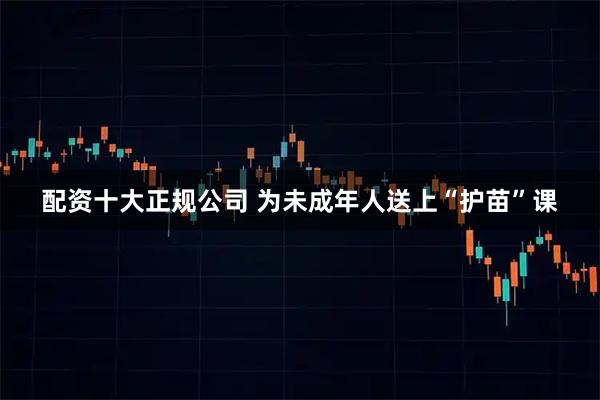 配资十大正规公司 为未成年人送上“护苗”课