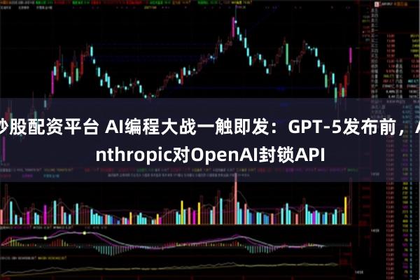 炒股配资平台 AI编程大战一触即发：GPT-5发布前，Anthropic对OpenAI封锁API