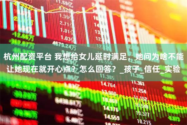 杭州配资平台 我想给女儿延时满足，她问为啥不能让她现在就开心点？怎么回答？_孩子_信任_实验