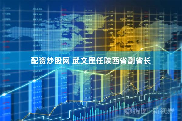 配资炒股网 武文罡任陕西省副省长