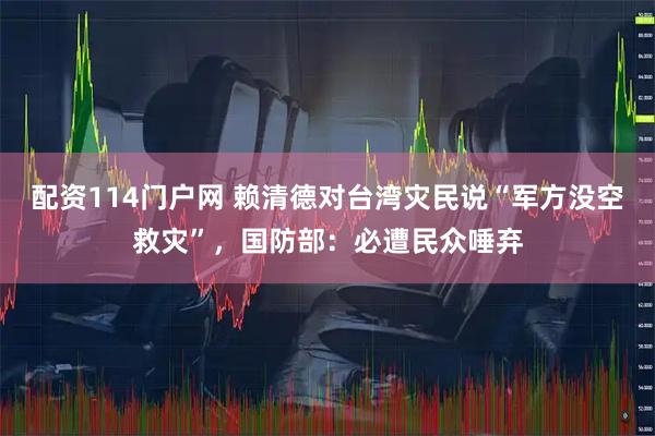 配资114门户网 赖清德对台湾灾民说“军方没空救灾”，国防部：必遭民众唾弃