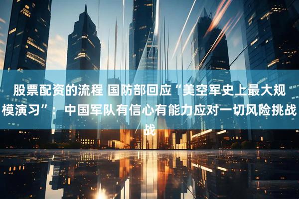 股票配资的流程 国防部回应“美空军史上最大规模演习”：中国军队有信心有能力应对一切风险挑战