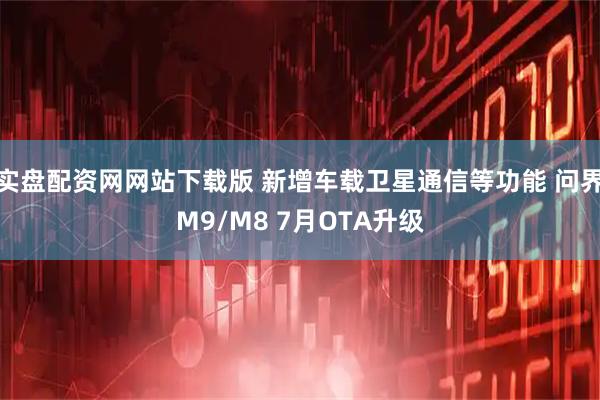 实盘配资网网站下载版 新增车载卫星通信等功能 问界M9/M8 7月OTA升级