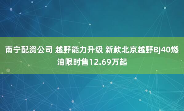 南宁配资公司 越野能力升级 新款北京越野BJ40燃油限时售12.69万起