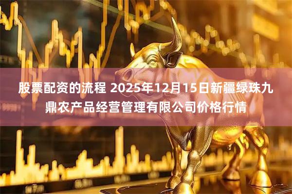 股票配资的流程 2025年12月15日新疆绿珠九鼎农产品经营管理有限公司价格行情