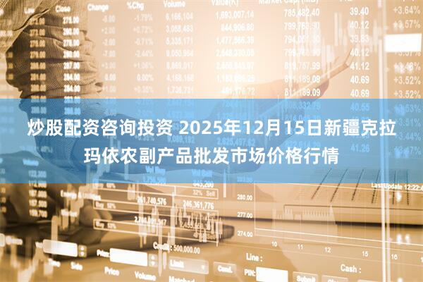 炒股配资咨询投资 2025年12月15日新疆克拉玛依农副产品批发市场价格行情