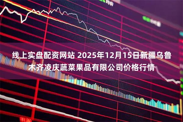 线上实盘配资网站 2025年12月15日新疆乌鲁木齐凌庆蔬菜果品有限公司价格行情