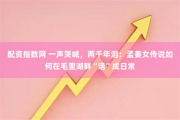 配资指数网 一声哭喊，两千年泪：孟姜女传说如何在毛里湖畔“活”成日常