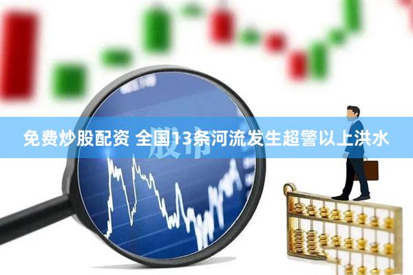 免费炒股配资 全国13条河流发生超警以上洪水