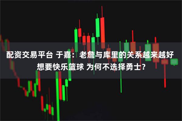 配资交易平台 于嘉：老詹与库里的关系越来越好 想要快乐篮球 为何不选择勇士？