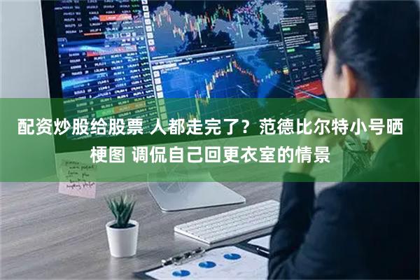配资炒股给股票 人都走完了？范德比尔特小号晒梗图 调侃自己回更衣室的情景
