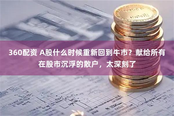 360配资 A股什么时候重新回到牛市？献给所有在股市沉浮的散户，太深刻了