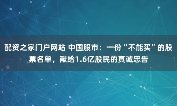 配资之家门户网站 中国股市：一份“不能买”的股票名单，献给1.6亿股民的真诚忠告