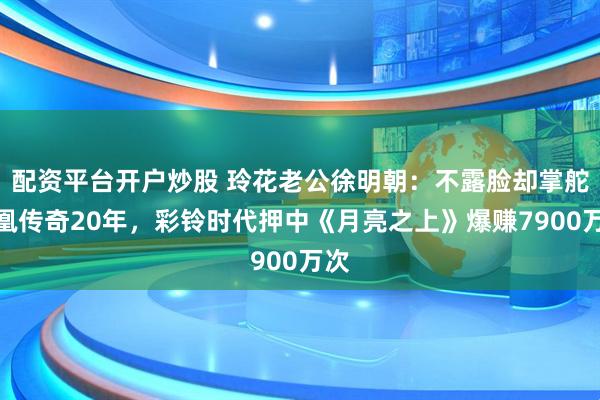 配资平台开户炒股 玲花老公徐明朝：不露脸却掌舵凤凰传奇20年，彩铃时代押中《月亮之上》爆赚7900万次