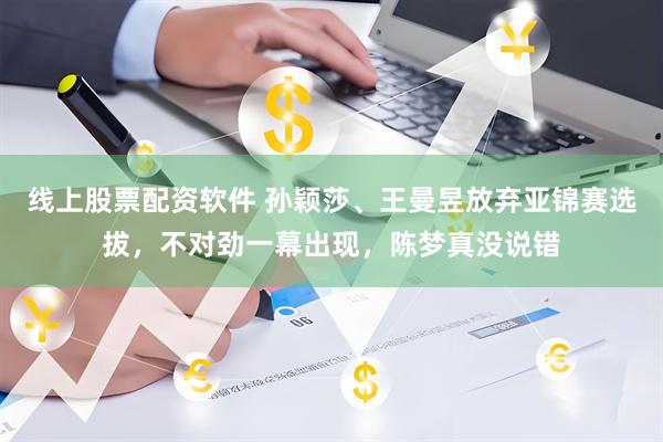 线上股票配资软件 孙颖莎、王曼昱放弃亚锦赛选拔，不对劲一幕出现，陈梦真没说错